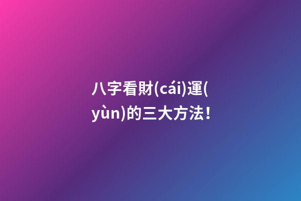 八字看財(cái)運(yùn)的三大方法！