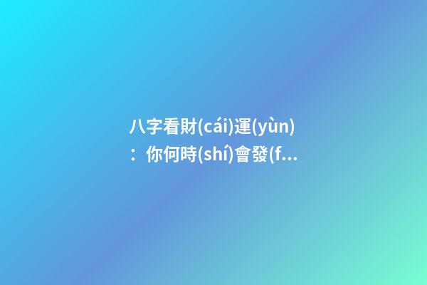 八字看財(cái)運(yùn)：你何時(shí)會發(fā)財(cái)？