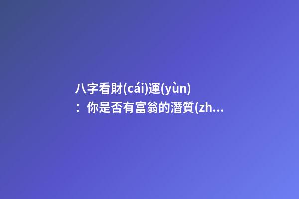 八字看財(cái)運(yùn)：你是否有富翁的潛質(zhì)