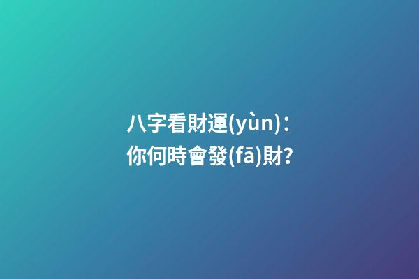 八字看財運(yùn)：你何時會發(fā)財？