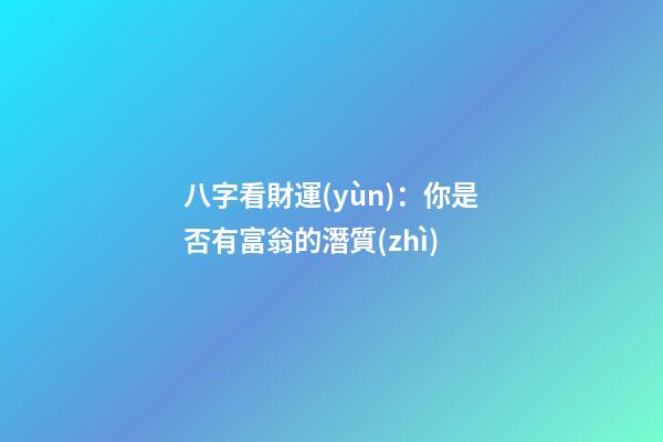 八字看財運(yùn)：你是否有富翁的潛質(zhì)