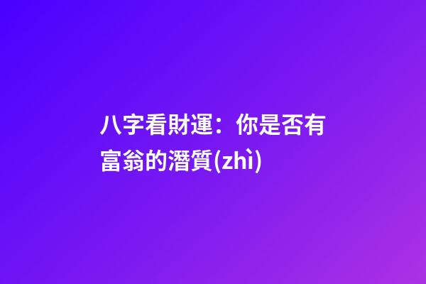 八字看財運：你是否有富翁的潛質(zhì)