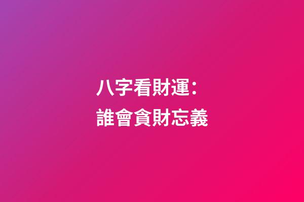 八字看財運：誰會貪財忘義