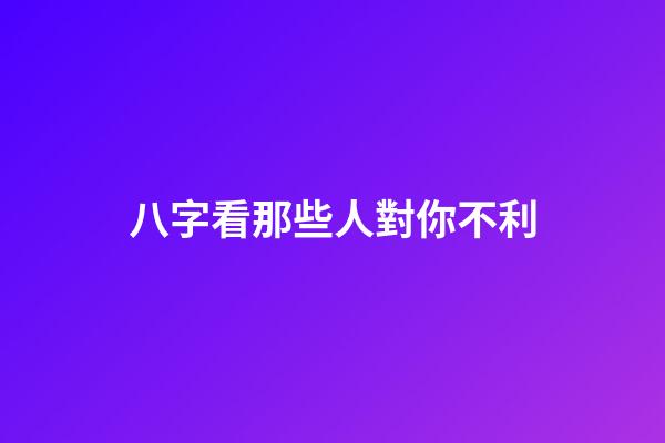 八字看那些人對你不利