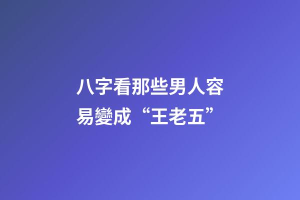 八字看那些男人容易變成“王老五”