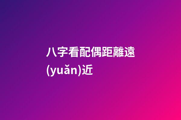 八字看配偶距離遠(yuǎn)近