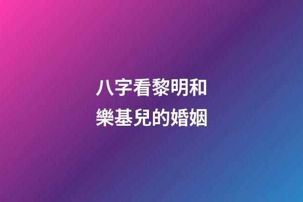 八字看黎明和樂基兒的婚姻