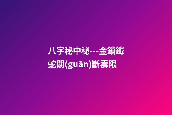 八字秘中秘---金鎖鐵蛇關(guān)斷壽限