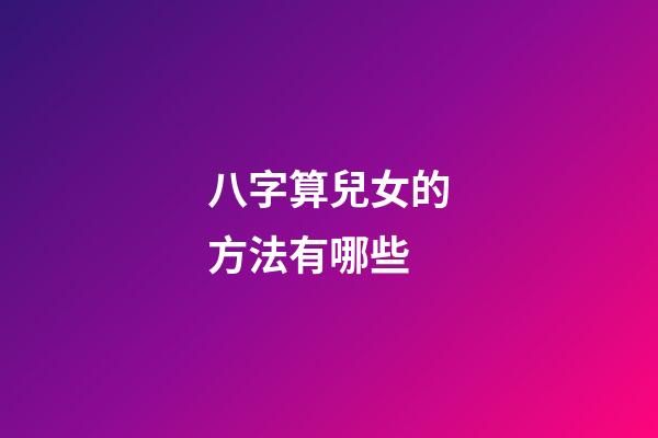 八字算兒女的方法有哪些