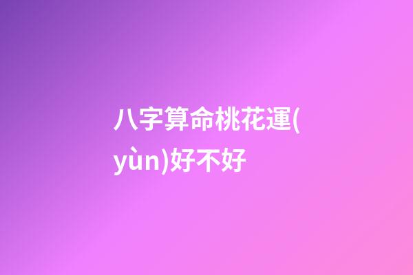 八字算命桃花運(yùn)好不好