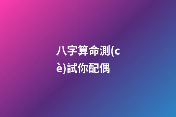 八字算命測(cè)試你配偶