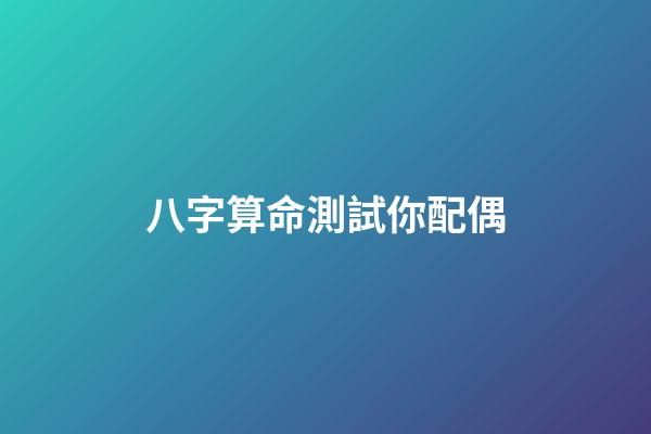 八字算命測試你配偶
