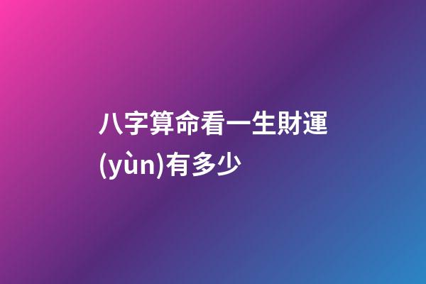 八字算命看一生財運(yùn)有多少