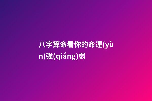 八字算命看你的命運(yùn)強(qiáng)弱