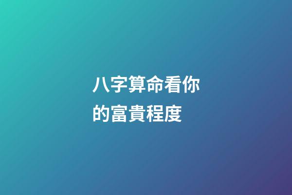八字算命看你的富貴程度
