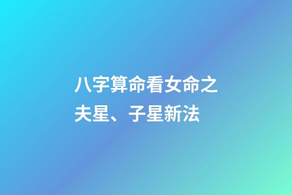 八字算命看女命之夫星、子星新法
