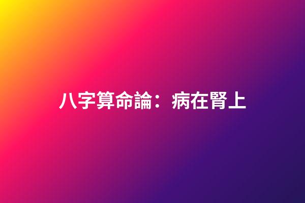 八字算命論：病在腎上