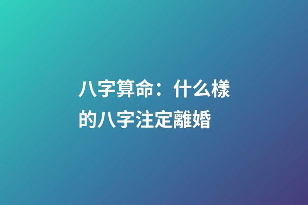 八字算命：什么樣的八字注定離婚