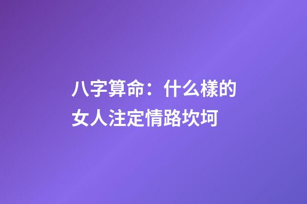 八字算命：什么樣的女人注定情路坎坷