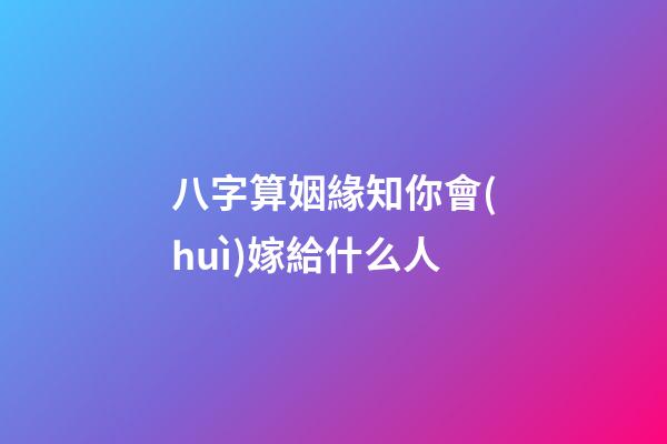 八字算姻緣知你會(huì)嫁給什么人