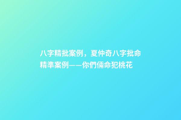 八字精批案例，夏仲奇八字批命精準案例——你們倆命犯桃花-第1張-觀點-玄機派