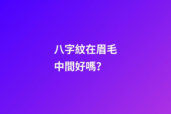 八字紋在眉毛中間好嗎？