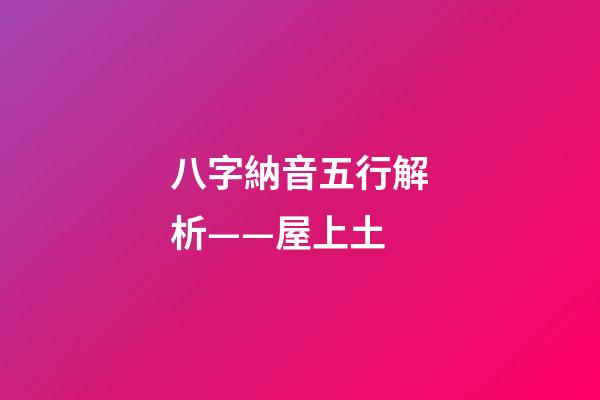八字納音五行解析——屋上土