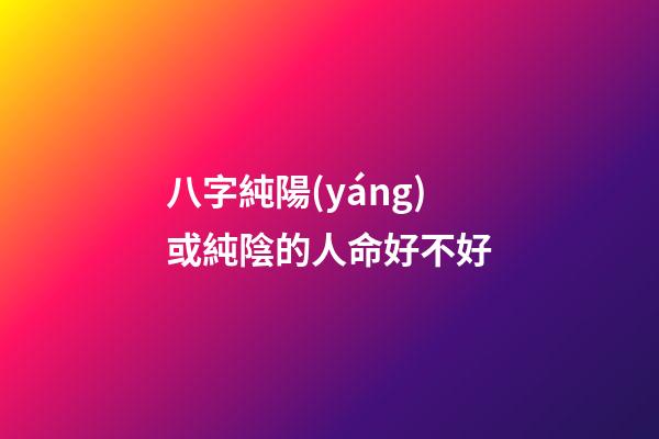 八字純陽(yáng)或純陰的人命好不好