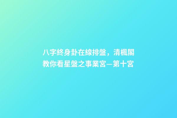 八字終身卦在線排盤，清楓閣教你看星盤之事業宮—第十宮-第1張-觀點-玄機派