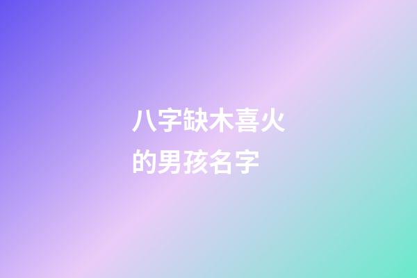 八字缺木喜火的男孩名字(八字缺木喜火的男孩名字怎么取)-第1張-男孩起名-玄機派