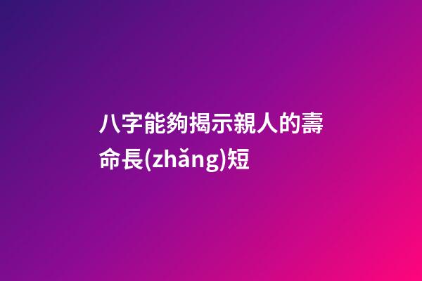 八字能夠揭示親人的壽命長(zhǎng)短