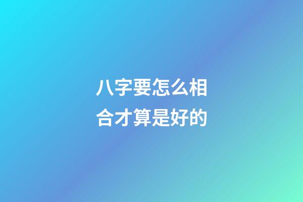 八字要怎么相合才算是好的?