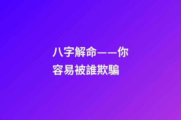 八字解命——你容易被誰欺騙