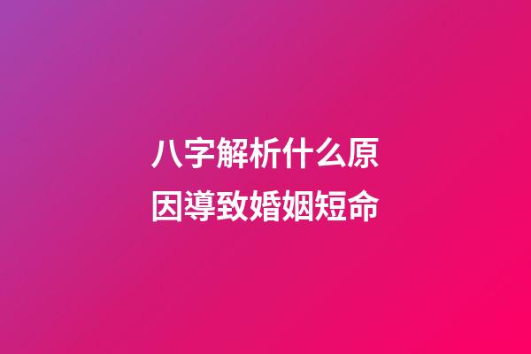 八字解析什么原因導致婚姻短命