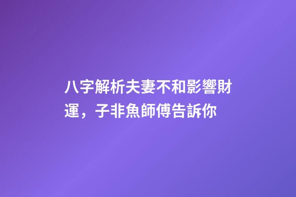 八字解析夫妻不和影響財運，子非魚師傅告訴你