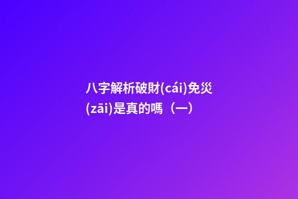 八字解析破財(cái)免災(zāi)是真的嗎（一）