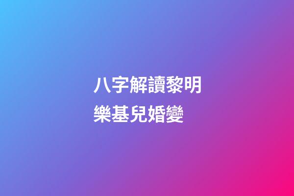 八字解讀黎明樂基兒婚變