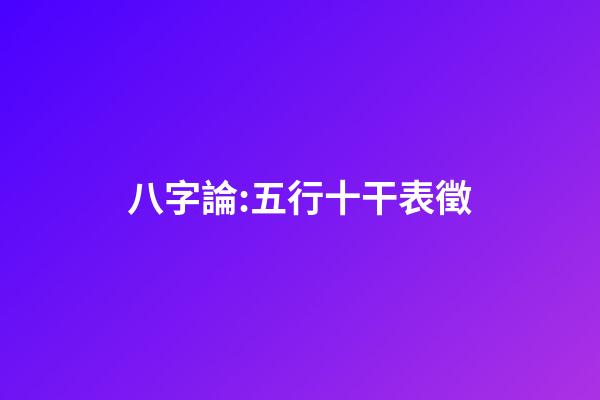 八字論:五行十干表徵