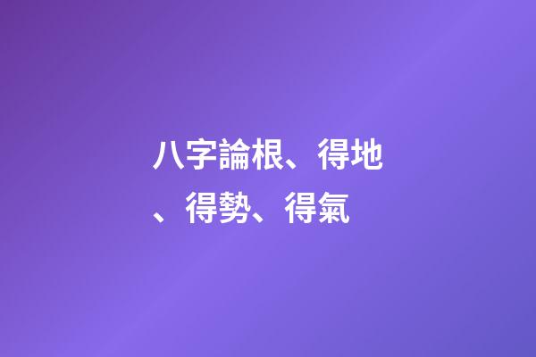 八字論根、得地、得勢、得氣