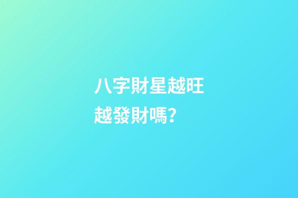 八字財星越旺越發財嗎？