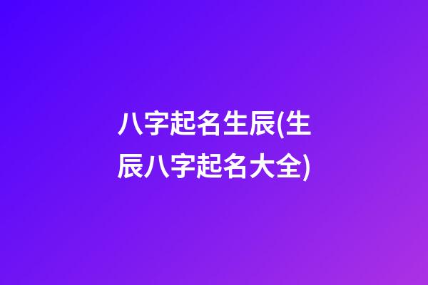 八字起名生辰(生辰八字起名大全)
