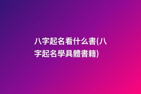 八字起名看什么書(八字起名學具體書籍)