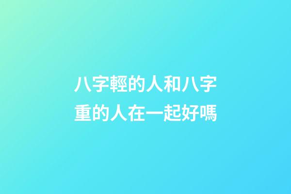 八字輕的人和八字重的人在一起好嗎