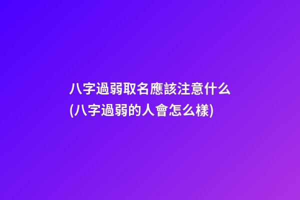 八字過弱取名應該注意什么(八字過弱的人會怎么樣)