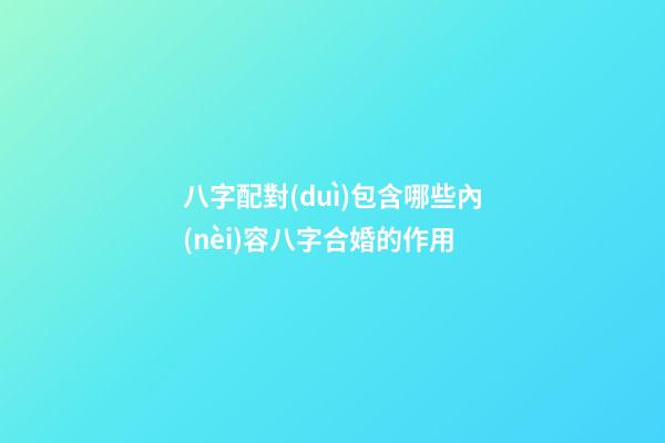 八字配對(duì)包含哪些內(nèi)容?八字合婚的作用?