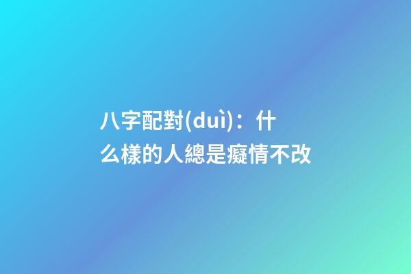 八字配對(duì)：什么樣的人總是癡情不改