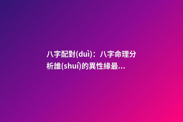 八字配對(duì)：八字命理分析誰(shuí)的異性緣最好