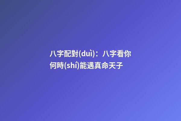 八字配對(duì)：八字看你何時(shí)能遇真命天子