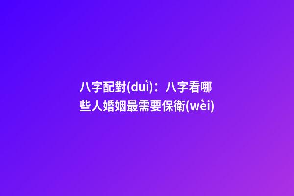 八字配對(duì)：八字看哪些人婚姻最需要保衛(wèi)