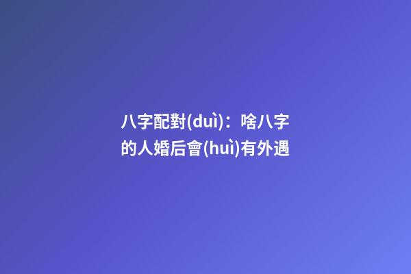 八字配對(duì)：啥八字的人婚后會(huì)有外遇